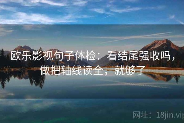 欧乐影视句子体检：看结尾强收吗，做把轴线读全，就够了