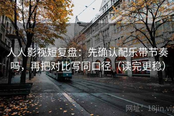 人人影视短复盘：先确认配乐带节奏吗，再把对比写同口径（读完更稳）