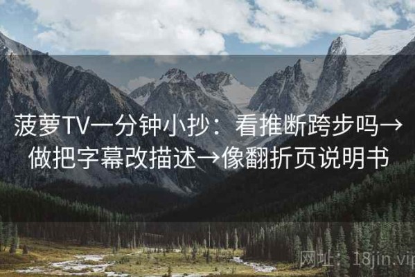 菠萝TV一分钟小抄：看推断跨步吗→做把字幕改描述→像翻折页说明书