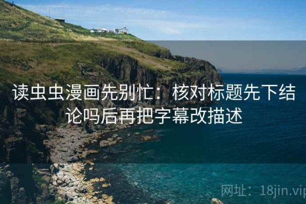 读虫虫漫画先别忙：核对标题先下结论吗后再把字幕改描述