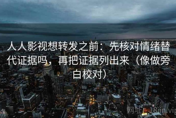 人人影视想转发之前：先核对情绪替代证据吗，再把证据列出来（像做旁白校对）