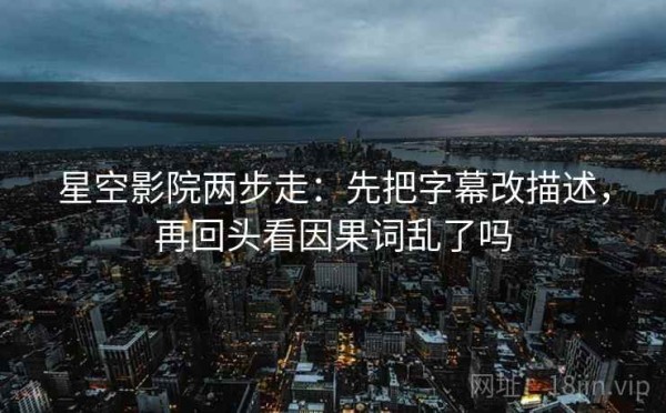 星空影院两步走：先把字幕改描述，再回头看因果词乱了吗