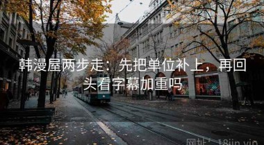 韩漫屋两步走：先把单位补上，再回头看字幕加重吗