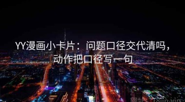 YY漫画小卡片：问题口径交代清吗，动作把口径写一句