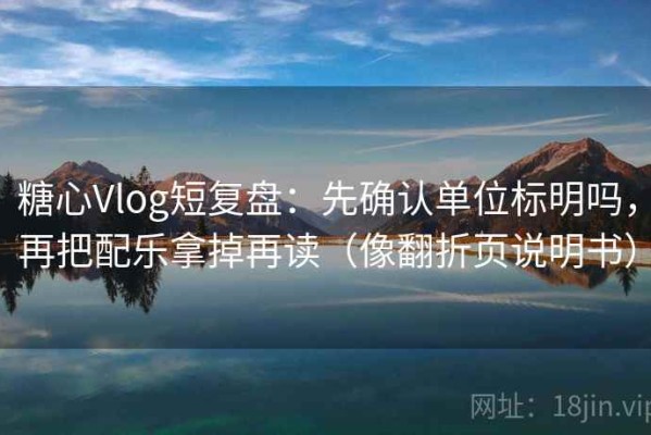 糖心Vlog短复盘：先确认单位标明吗，再把配乐拿掉再读（像翻折页说明书）
