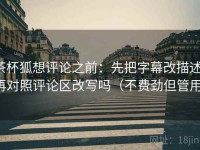 茶杯狐想评论之前：先把字幕改描述，再对照评论区改写吗（不费劲但管用）