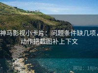 神马影视小卡片：问题条件缺几项，动作把截图补上下文