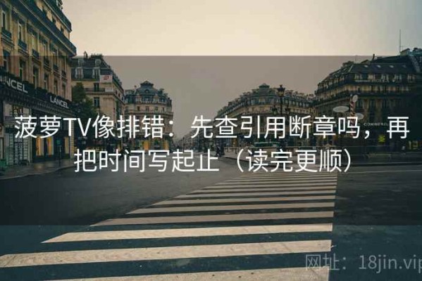 菠萝TV像排错：先查引用断章吗，再把时间写起止（读完更顺）