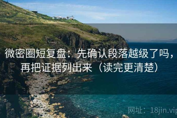 微密圈短复盘：先确认段落越级了吗，再把证据列出来（读完更清楚）