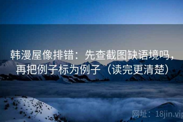 韩漫屋像排错：先查截图缺语境吗，再把例子标为例子（读完更清楚）