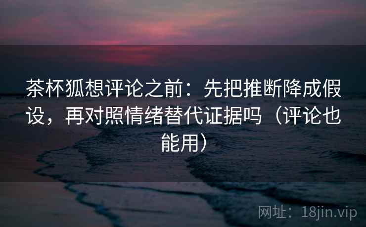 茶杯狐想评论之前:先把推断降成假设,再对照情绪替代证据吗(评论也能用) 茶杯狐想评论之前:先把推断降成假设,再对照情绪替代证据吗(评论也能用)