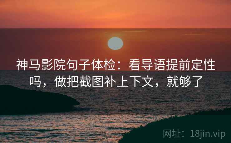 神马影院句子体检：看导语提前定性吗，做把截图补上下文，就够了
