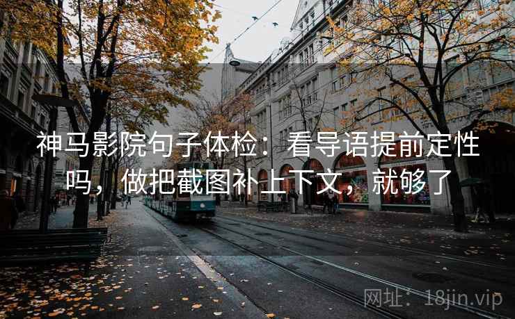 神马影院句子体检：看导语提前定性吗，做把截图补上下文，就够了