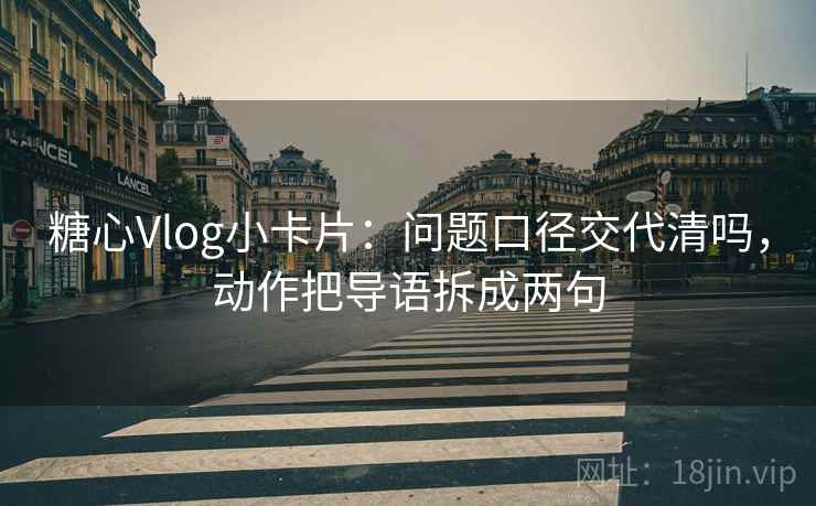 糖心Vlog小卡片：问题口径交代清吗，动作把导语拆成两句