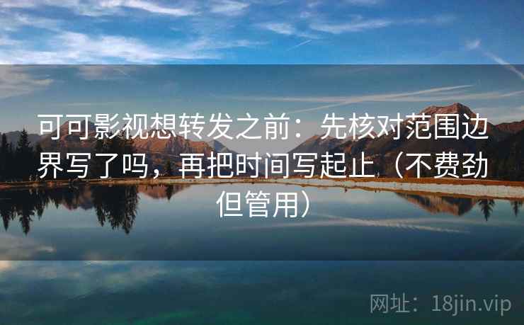 可可影视想转发之前:先核对范围边界写了吗,再把时间写起止(不费劲但管用) 可可影视想转发之前:先核对范围边界写了吗,再把时间写起止(不费劲但管用)