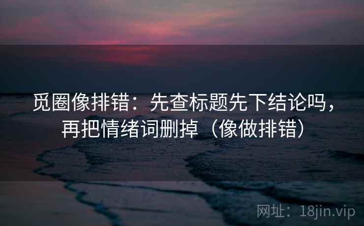 觅圈像排错：先查标题先下结论吗，再把情绪词删掉（像做排错）