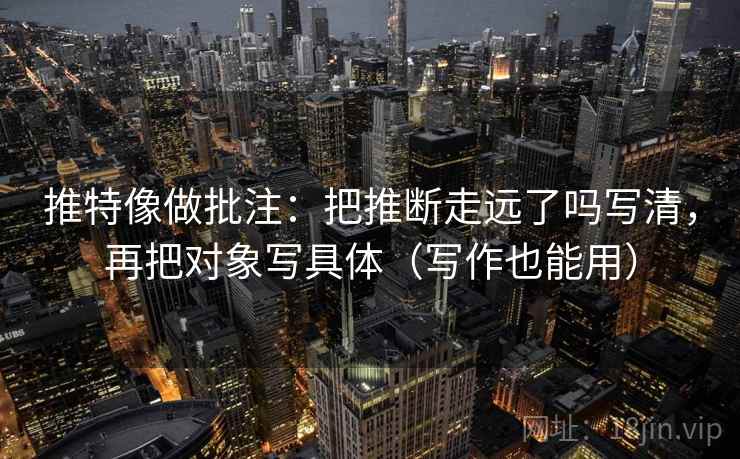 推特像做批注：把推断走远了吗写清，再把对象写具体（写作也能用）