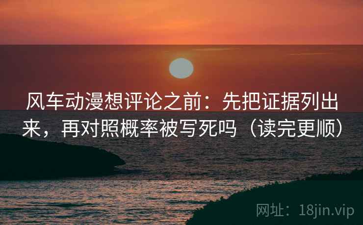 风车动漫想评论之前：先把证据列出来，再对照概率被写死吗（读完更顺）