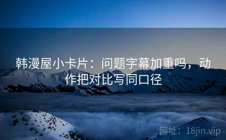 韩漫屋小卡片：问题字幕加重吗，动作把对比写同口径