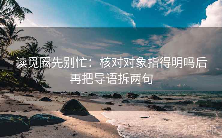 读觅圈先别忙：核对对象指得明吗后再把导语拆两句