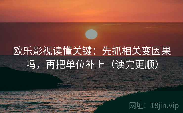 欧乐影视读懂关键：先抓相关变因果吗，再把单位补上（读完更顺）