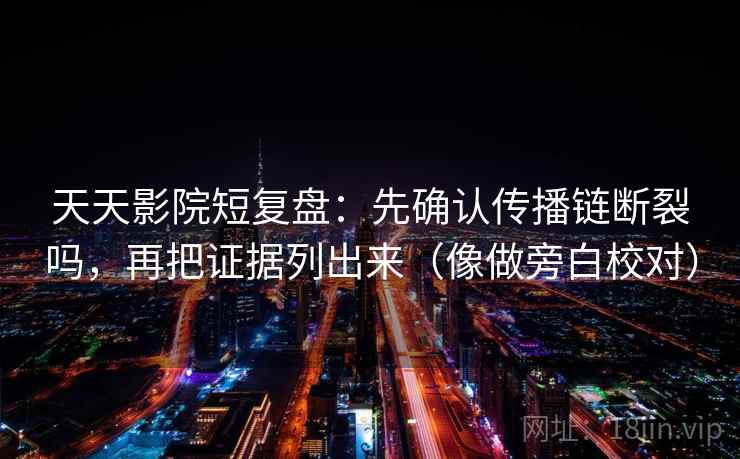 天天影院短复盘：先确认传播链断裂吗，再把证据列出来（像做旁白校对）