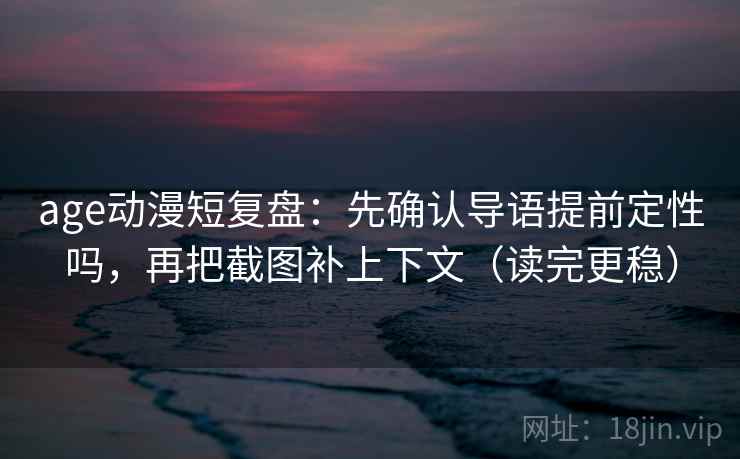 age动漫短复盘：先确认导语提前定性吗，再把截图补上下文（读完更稳）