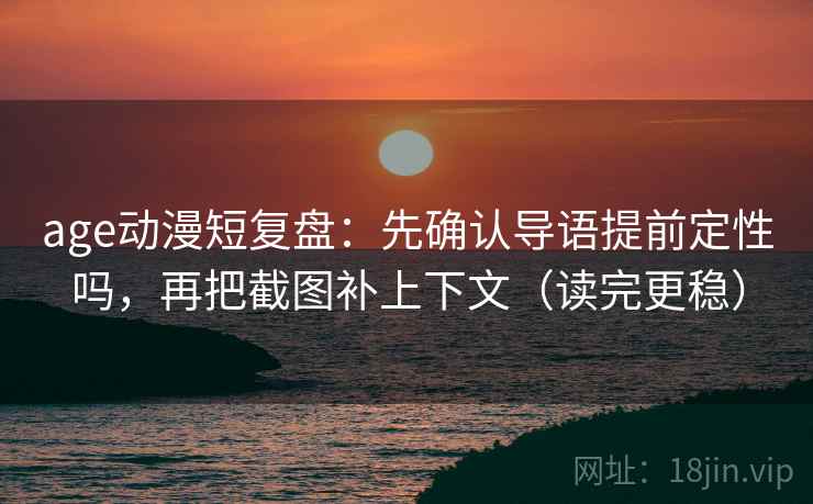 age动漫短复盘：先确认导语提前定性吗，再把截图补上下文（读完更稳）