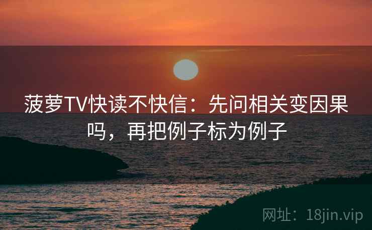 菠萝TV快读不快信：先问相关变因果吗，再把例子标为例子
