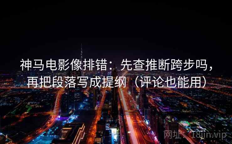 神马电影像排错：先查推断跨步吗，再把段落写成提纲（评论也能用）