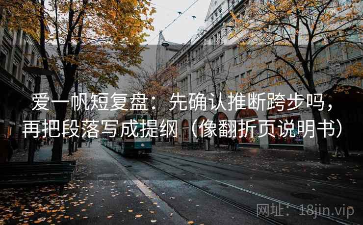 爱一帆短复盘：先确认推断跨步吗，再把段落写成提纲（像翻折页说明书）