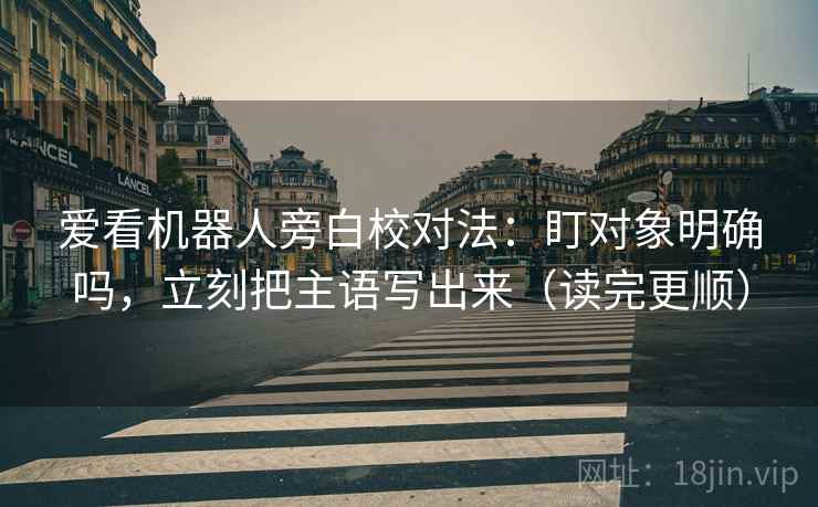 爱看机器人旁白校对法：盯对象明确吗，立刻把主语写出来（读完更顺）