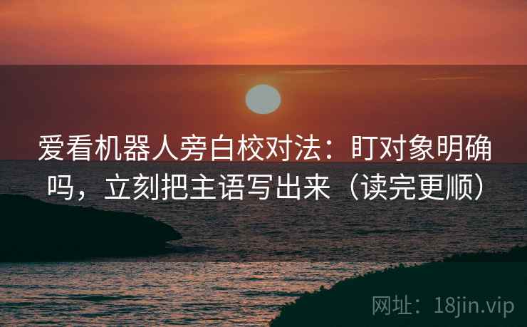 爱看机器人旁白校对法：盯对象明确吗，立刻把主语写出来（读完更顺）