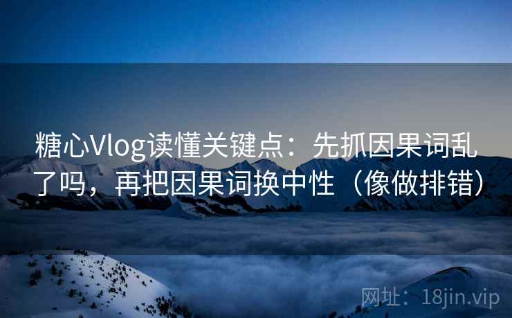 糖心Vlog读懂关键点：先抓因果词乱了吗，再把因果词换中性（像做排错）