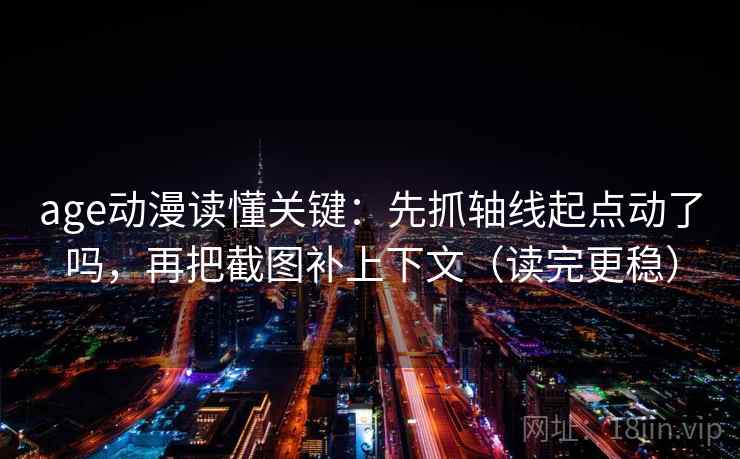 age动漫读懂关键：先抓轴线起点动了吗，再把截图补上下文（读完更稳）