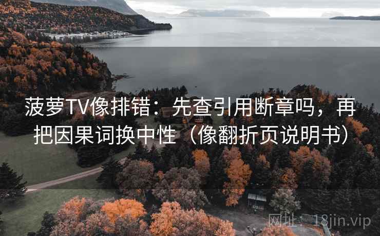 菠萝TV像排错：先查引用断章吗，再把因果词换中性（像翻折页说明书）