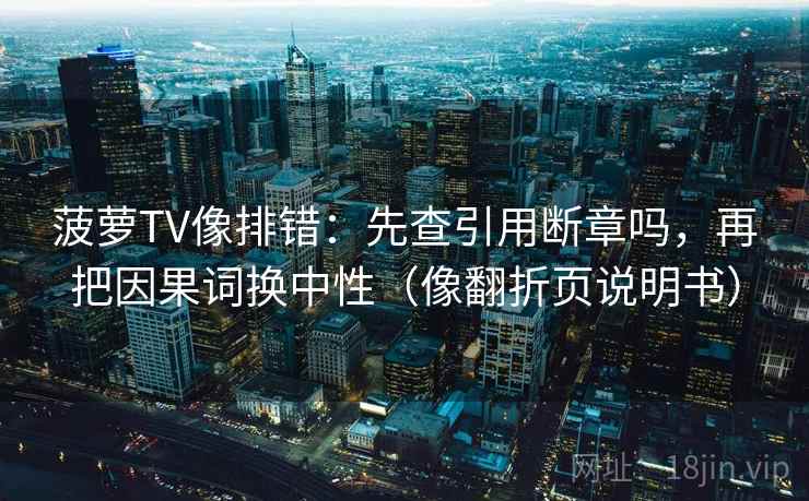 菠萝TV像排错：先查引用断章吗，再把因果词换中性（像翻折页说明书）