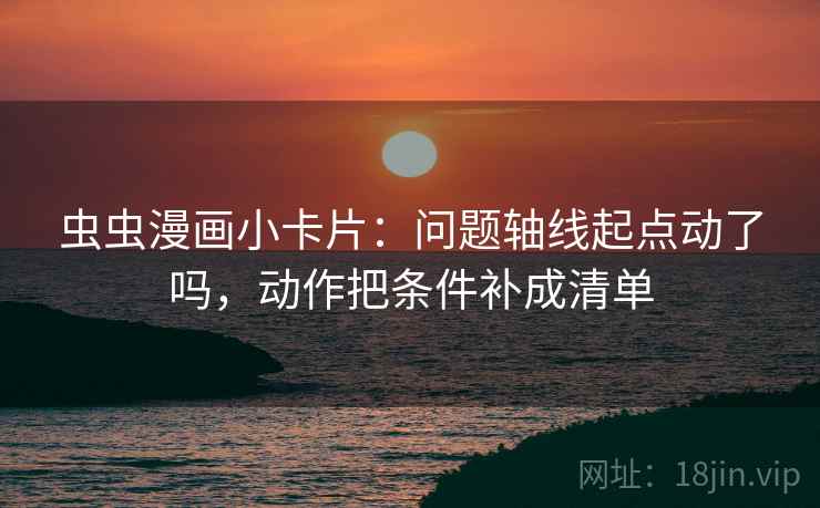虫虫漫画小卡片：问题轴线起点动了吗，动作把条件补成清单
