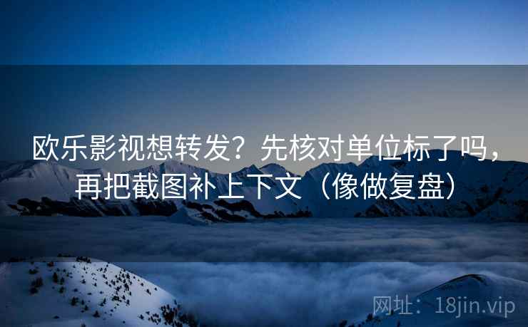 欧乐影视想转发？先核对单位标了吗，再把截图补上下文（像做复盘）