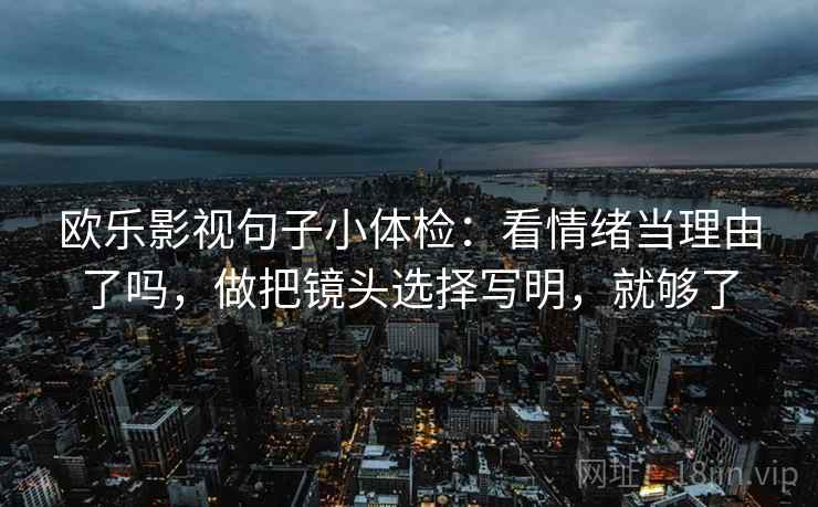 欧乐影视句子小体检：看情绪当理由了吗，做把镜头选择写明，就够了