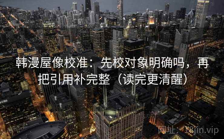 韩漫屋像校准：先校对象明确吗，再把引用补完整（读完更清醒）