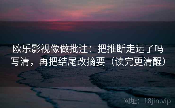 欧乐影视像做批注：把推断走远了吗写清，再把结尾改摘要（读完更清醒）