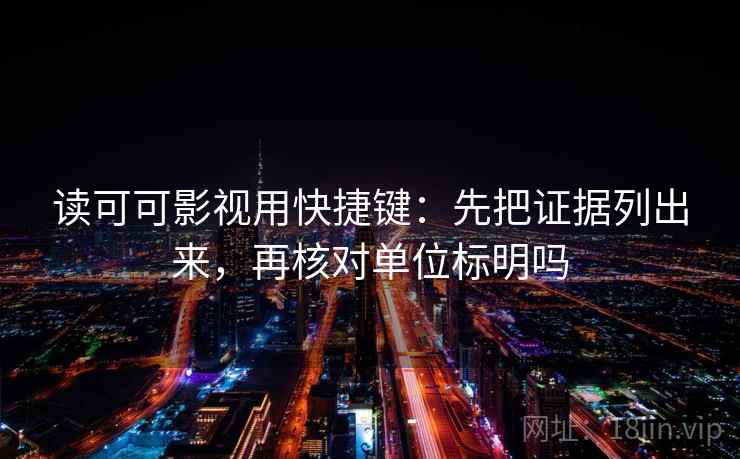 读可可影视用快捷键：先把证据列出来，再核对单位标明吗