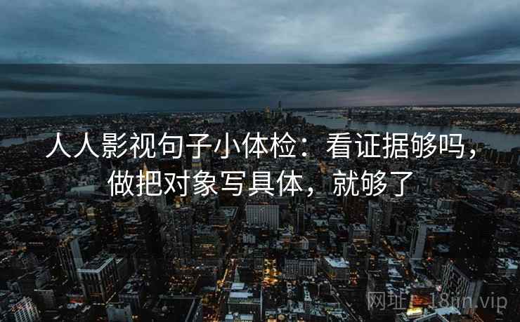 人人影视句子小体检：看证据够吗，做把对象写具体，就够了
