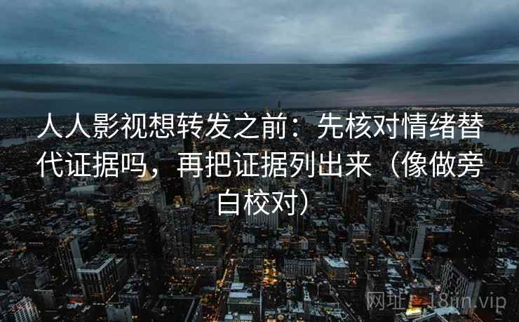 人人影视想转发之前：先核对情绪替代证据吗，再把证据列出来（像做旁白校对）