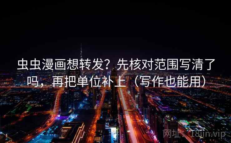 虫虫漫画想转发？先核对范围写清了吗，再把单位补上（写作也能用）