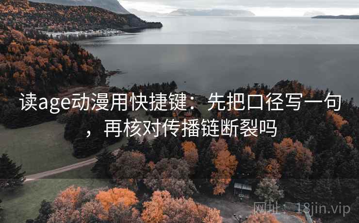 读age动漫用快捷键：先把口径写一句，再核对传播链断裂吗