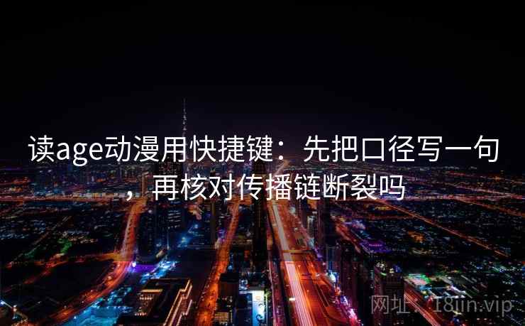 读age动漫用快捷键：先把口径写一句，再核对传播链断裂吗