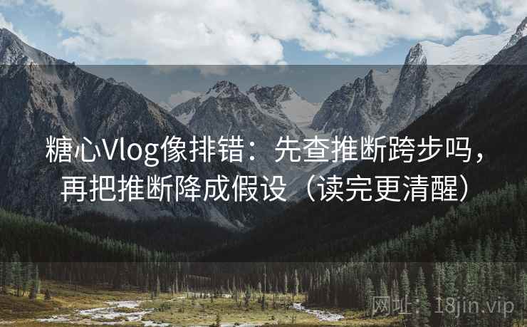 糖心Vlog像排错：先查推断跨步吗，再把推断降成假设（读完更清醒）