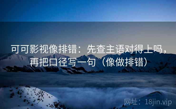 可可影视像排错：先查主语对得上吗，再把口径写一句（像做排错）